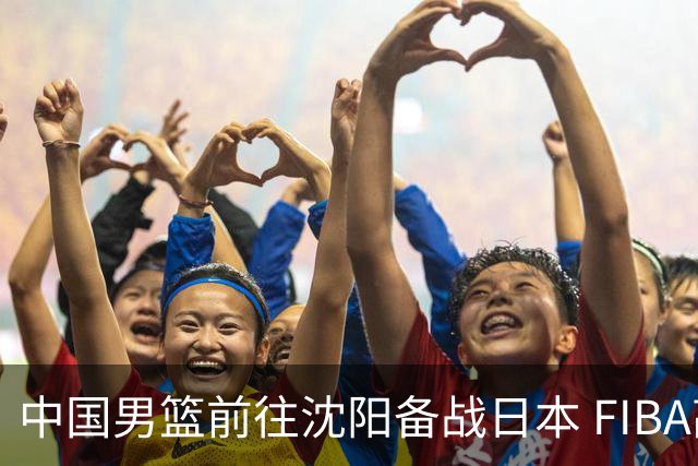 中国男篮前往沈阳备战日本 FIBA高度评价杨瀚森