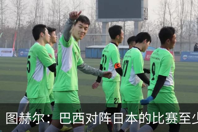 图赫尔：巴西对阵日本的比赛至少是四分之一决赛级别的
