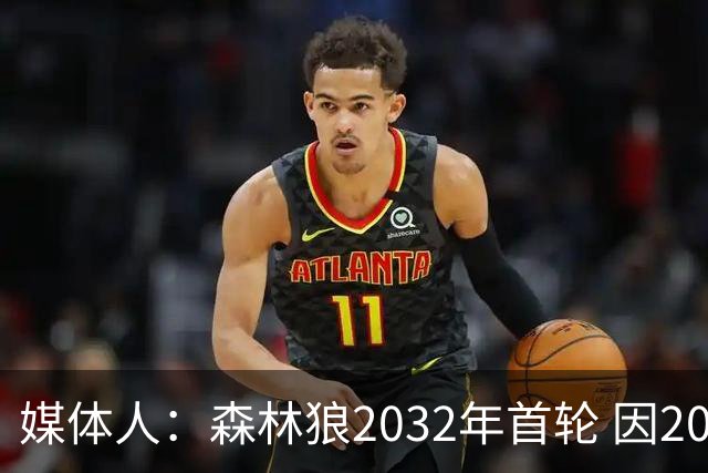 媒体人：森林狼2032年首轮 因2024-25赛季超过第二土豪线而被冻结