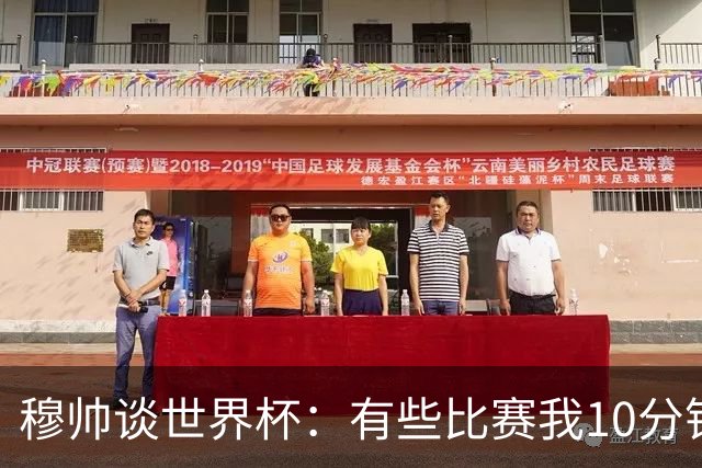 穆帅谈世界杯：有些比赛我10分钟就关电视了 世界杯应是最顶级的