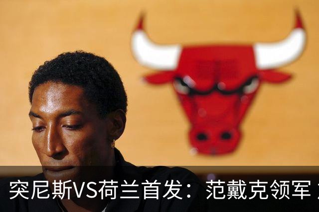 突尼斯VS荷兰首发：范戴克领军 加克波马伦配布罗比
