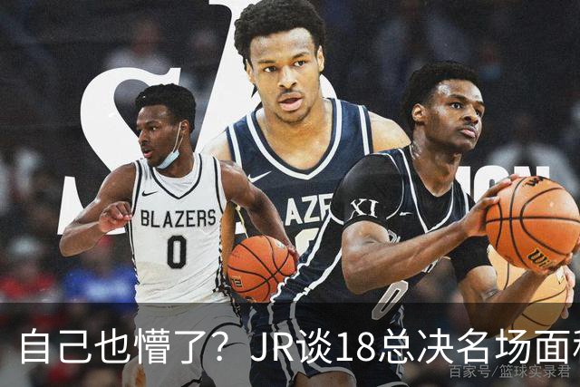 自己也懵了？JR谈18总决名场面称当时打平！几年前曾承认以为领先