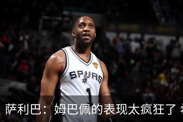 萨利巴：姆巴佩的表现太疯狂了 希望他一整个赛事都能不断进球