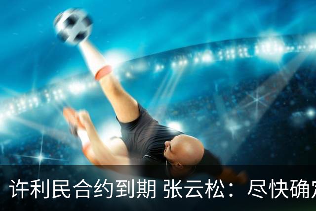 许利民合约到期 张云松：尽快确定首钢主帅人选